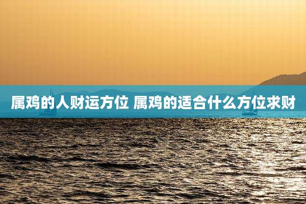 属鸡的人财运方位 属鸡的适合什么方位求财