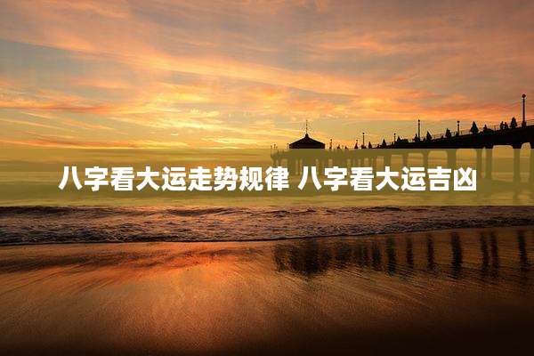 八字看大运走势规律 八字看大运吉凶