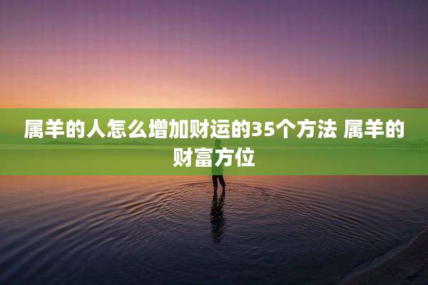 属羊的人怎么增加财运的35个方法 属羊的财富方位