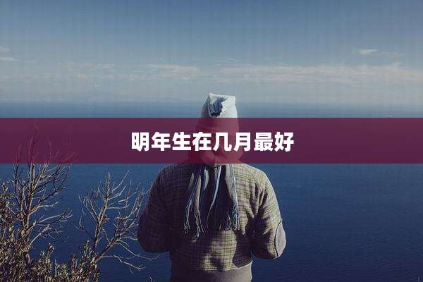 明年生在几月最好