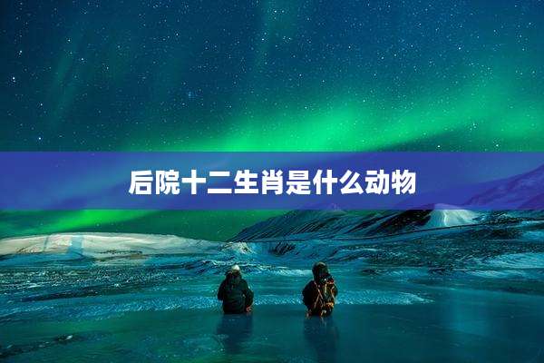 后院十二生肖是什么动物