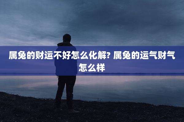 属兔的财运不好怎么化解? 属兔的运气财气怎么样