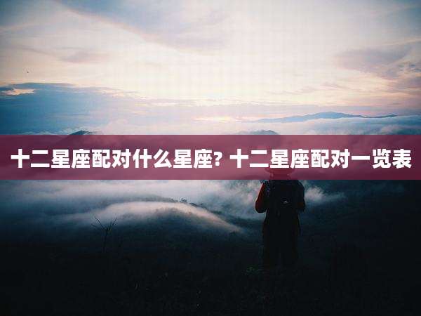 十二星座配对什么星座? 十二星座配对一览表