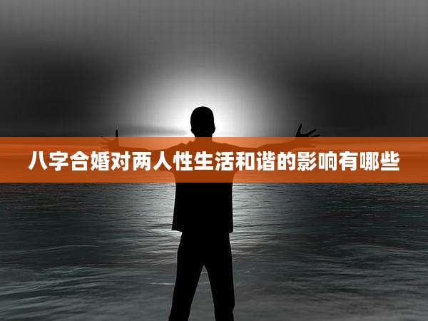 八字合婚对两人性生活和谐的影响有哪些