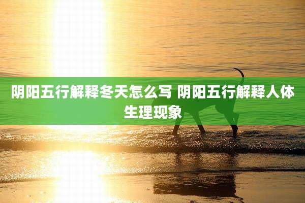 阴阳五行解释冬天怎么写 阴阳五行解释人体生理现象
