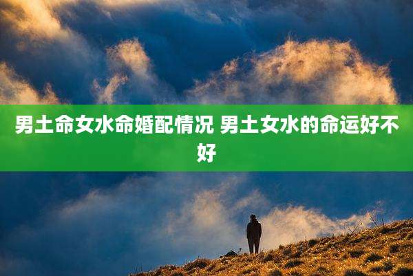 男土命女水命婚配情况 男土女水的命运好不好