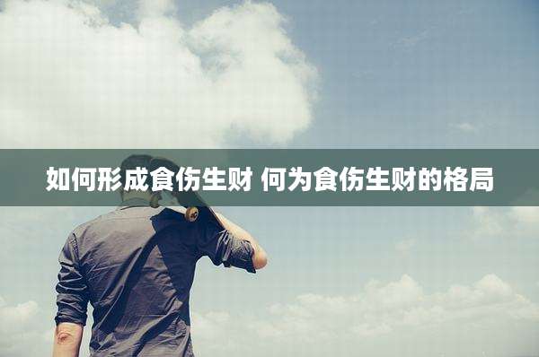 如何形成食伤生财 何为食伤生财的格局
