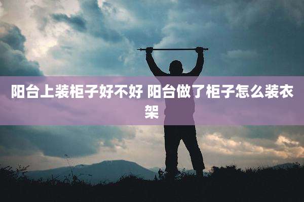 阳台上装柜子好不好 阳台做了柜子怎么装衣架
