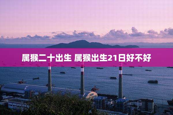 属猴二十出生 属猴出生21日好不好