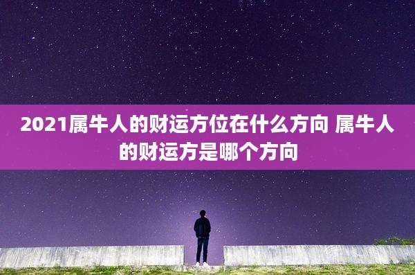 2021属牛人的财运方位在什么方向 属牛人的财运方是哪个方向