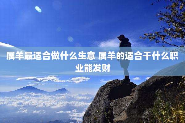 属羊最适合做什么生意 属羊的适合干什么职业能发财