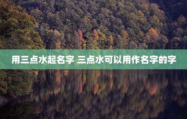 用三点水起名字 三点水可以用作名字的字