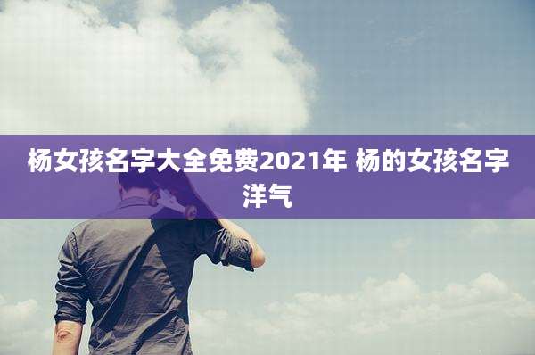 杨女孩名字大全免费2021年 杨的女孩名字洋气