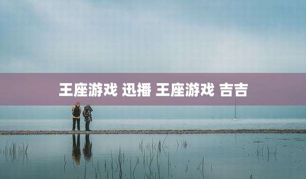 王座游戏 迅播 王座游戏 吉吉