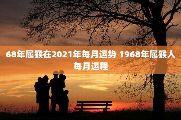 68年属猴在2021年每月运势 1968年属猴人每月运程