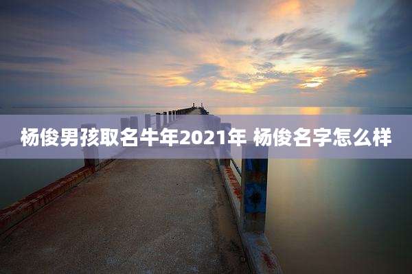 杨俊男孩取名牛年2021年 杨俊名字怎么样