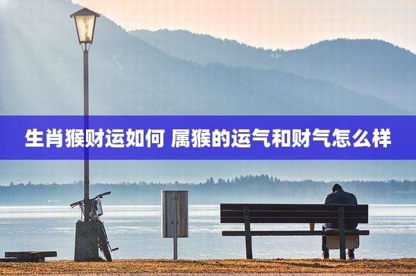 生肖猴财运如何 属猴的运气和财气怎么样