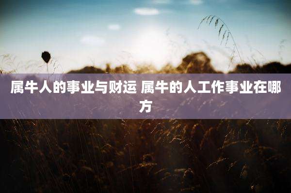 属牛人的事业与财运 属牛的人工作事业在哪方