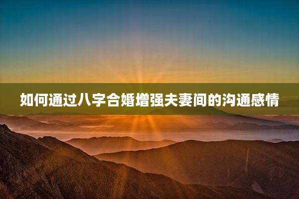 如何通过八字合婚增强夫妻间的沟通感情