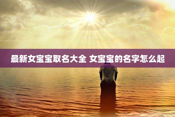 最新女宝宝取名大全 女宝宝的名字怎么起