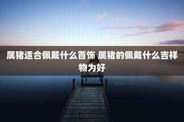 属猪适合佩戴什么首饰 属猪的佩戴什么吉祥物为好