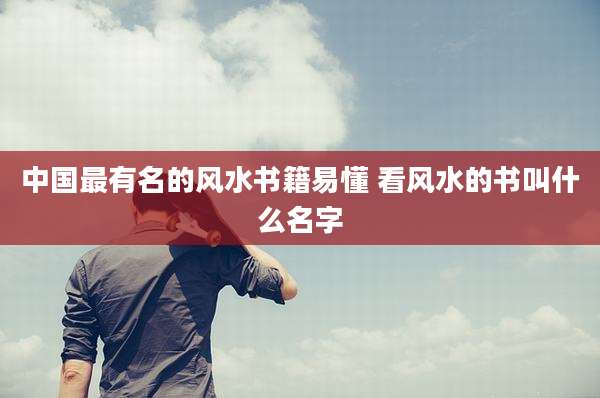 中国最有名的风水书籍易懂 看风水的书叫什么名字