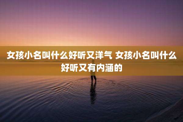 女孩小名叫什么好听又洋气 女孩小名叫什么好听又有内涵的