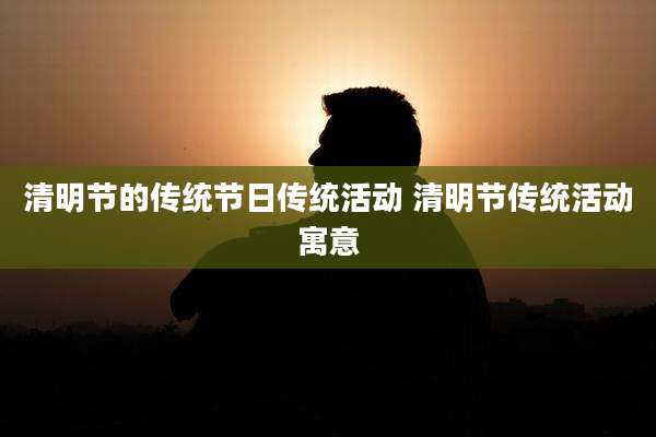 清明节的传统节日传统活动 清明节传统活动寓意