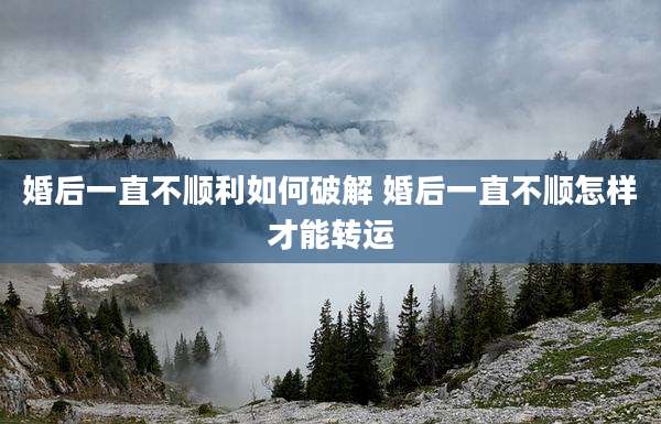 婚后一直不顺利如何破解 婚后一直不顺怎样才能转运
