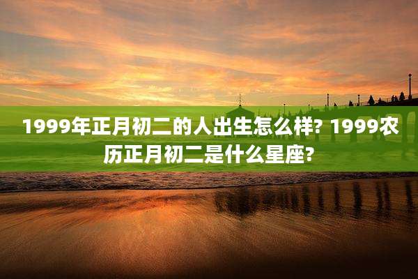 1999年正月初二的人出生怎么样? 1999农历正月初二是什么星座?