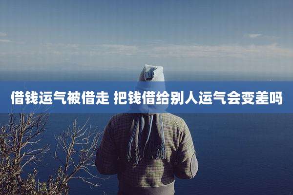 借钱运气被借走 把钱借给别人运气会变差吗