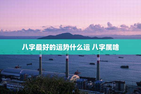 八字最好的运势什么运 八字属啥