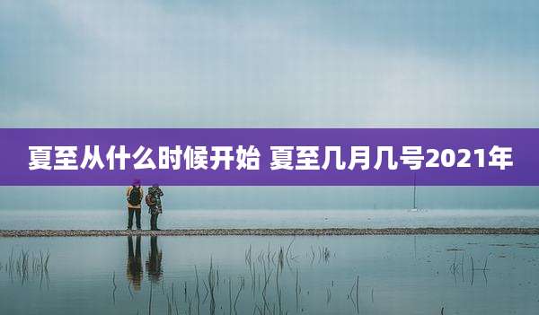 夏至从什么时候开始 夏至几月几号2021年