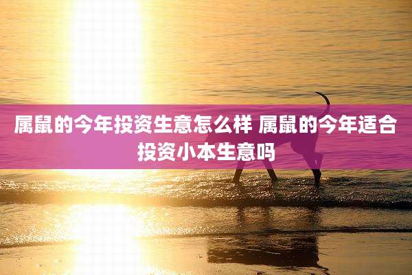属鼠的今年投资生意怎么样 属鼠的今年适合投资小本生意吗