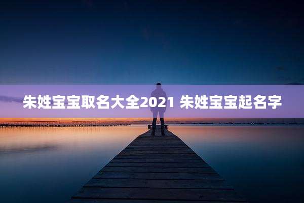 朱姓宝宝取名大全2021 朱姓宝宝起名字