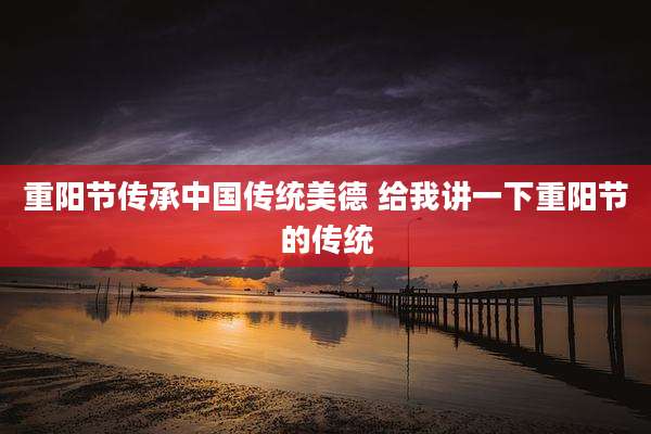重阳节传承中国传统美德 给我讲一下重阳节的传统
