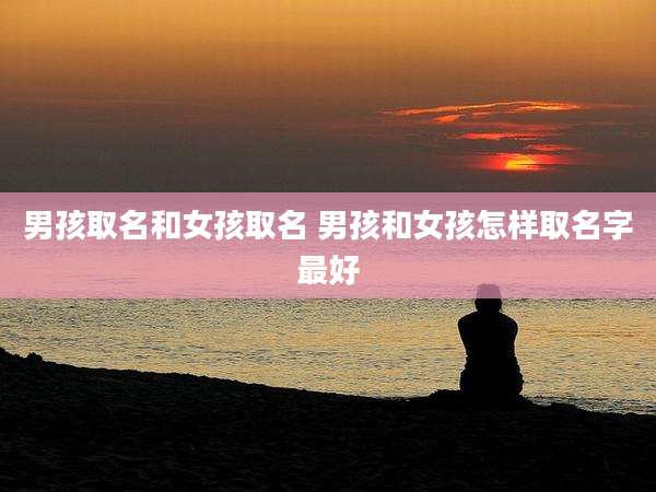 男孩取名和女孩取名 男孩和女孩怎样取名字最好