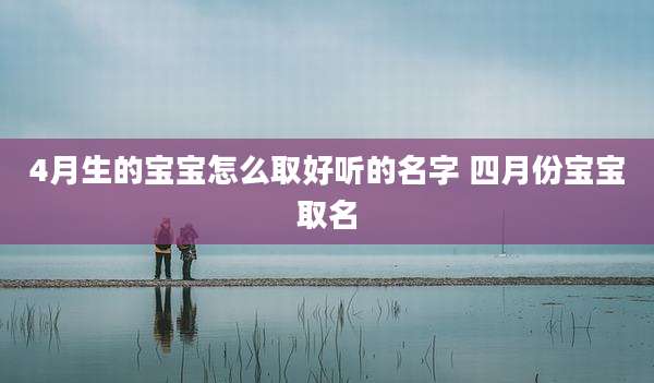 4月生的宝宝怎么取好听的名字 四月份宝宝取名
