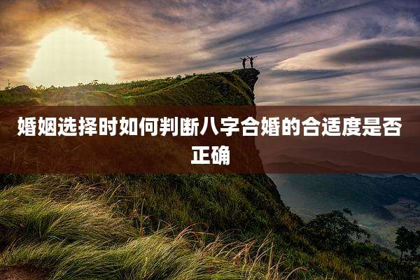 婚姻选择时如何判断八字合婚的合适度是否正确