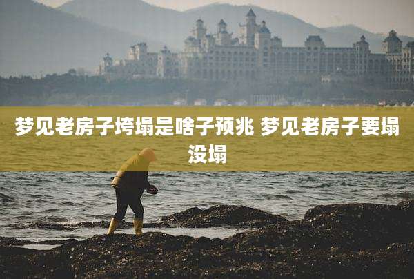 梦见老房子垮塌是啥子预兆 梦见老房子要塌没塌