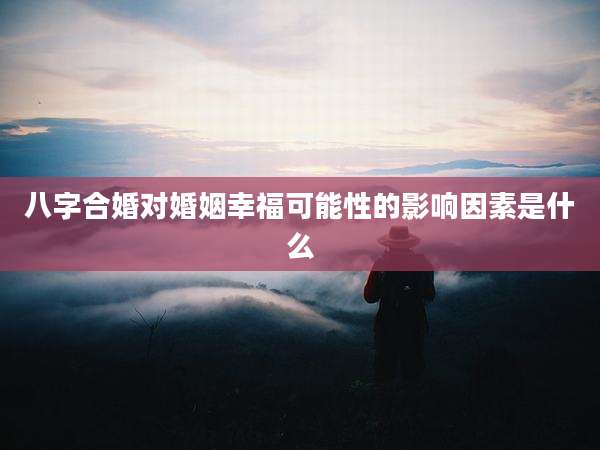 八字合婚对婚姻幸福可能性的影响因素是什么