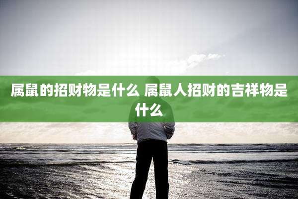 属鼠的招财物是什么 属鼠人招财的吉祥物是什么