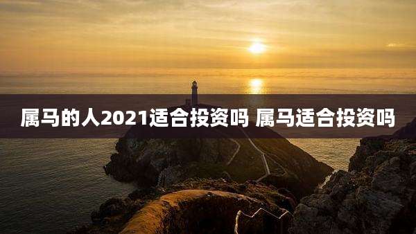 属马的人2021适合投资吗 属马适合投资吗