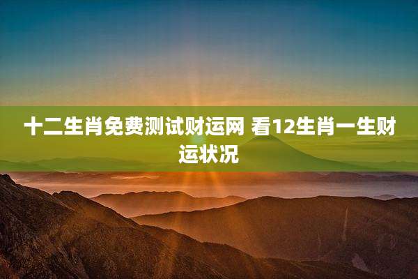 十二生肖免费测试财运网 看12生肖一生财运状况