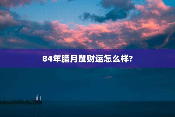 84年腊月鼠财运怎么样?