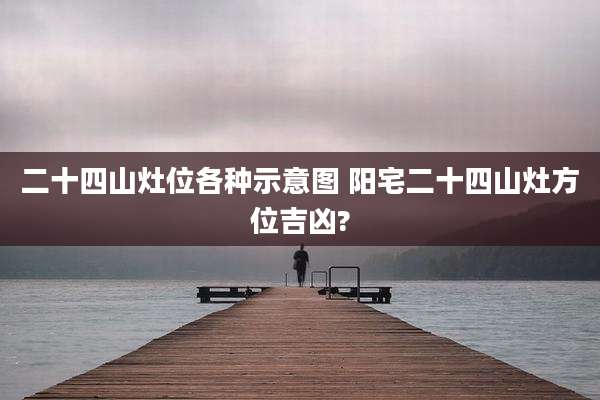 二十四山灶位各种示意图 阳宅二十四山灶方位吉凶?