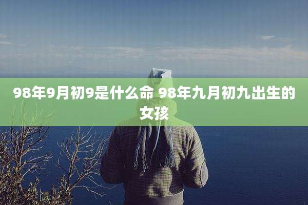 98年9月初9是什么命 98年九月初九出生的女孩