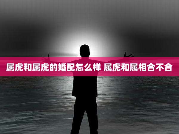 属虎和属虎的婚配怎么样 属虎和属相合不合