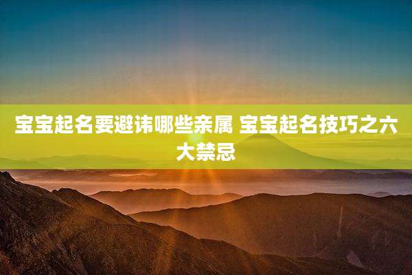 宝宝起名要避讳哪些亲属 宝宝起名技巧之六大禁忌