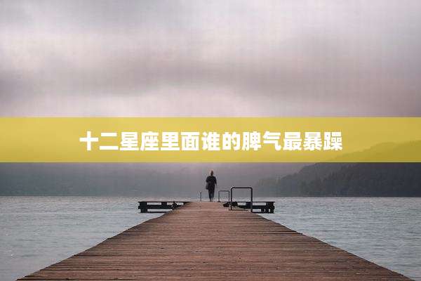 十二星座里面谁的脾气最暴躁